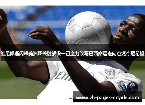 维尼修斯闪耀美洲杯关键战役一己之力改写巴西命运走向点燃夺冠希望