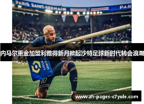 内马尔重金加盟利雅得新月掀起沙特足球新时代转会浪潮