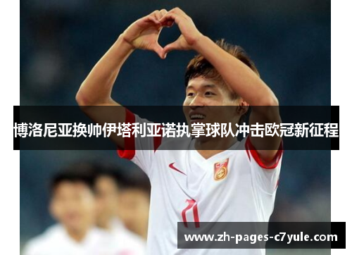 博洛尼亚换帅伊塔利亚诺执掌球队冲击欧冠新征程