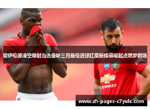 霍伊伦德凌空爆射当选曼联三月最佳进球红魔新锋霸崛起点燃梦剧场