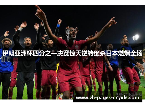 伊朗亚洲杯四分之一决赛惊天逆转绝杀日本燃爆全场