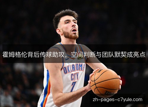 霍姆格伦背后传球助攻，空间判断与团队默契成亮点